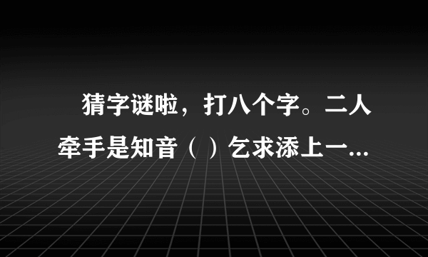 📢猜字谜啦，打八个字。二人牵手是知音（）乞求添上一横眉（）