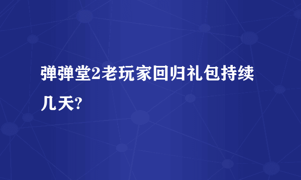 弹弹堂2老玩家回归礼包持续几天?