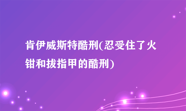 肯伊威斯特酷刑(忍受住了火钳和拔指甲的酷刑)