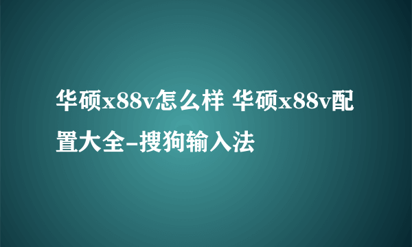 华硕x88v怎么样 华硕x88v配置大全-搜狗输入法