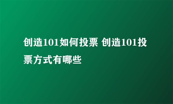 创造101如何投票 创造101投票方式有哪些