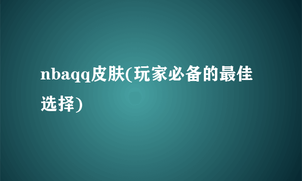 nbaqq皮肤(玩家必备的最佳选择)