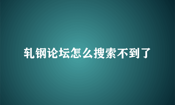 轧钢论坛怎么搜索不到了