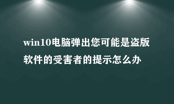 win10电脑弹出您可能是盗版软件的受害者的提示怎么办