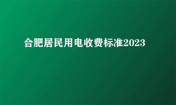 合肥居民用电收费标准2023