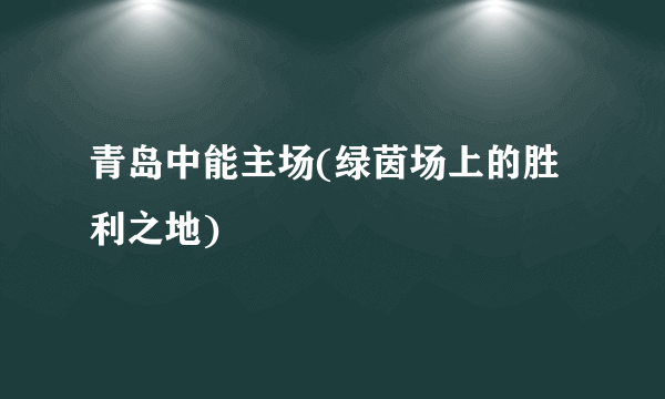 青岛中能主场(绿茵场上的胜利之地)