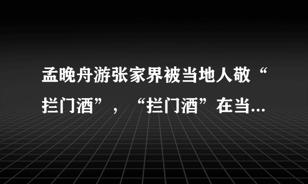 孟晚舟游张家界被当地人敬“拦门酒”，“拦门酒”在当地有哪些讲究？