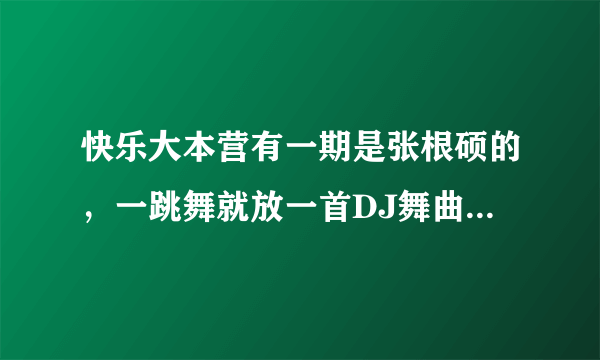 快乐大本营有一期是张根硕的，一跳舞就放一首DJ舞曲，那叫什么？？