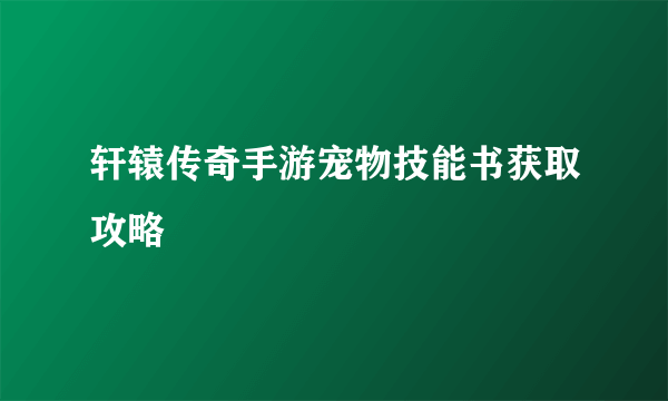 轩辕传奇手游宠物技能书获取攻略