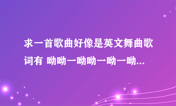 求一首歌曲好像是英文舞曲歌词有 呦呦一呦呦一呦一呦一耶 这样的