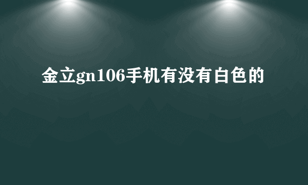 金立gn106手机有没有白色的