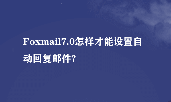 Foxmail7.0怎样才能设置自动回复邮件?