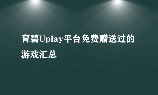 育碧Uplay平台免费赠送过的游戏汇总