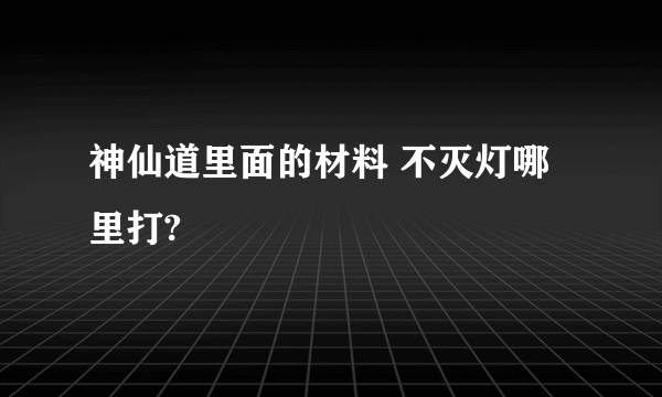 神仙道里面的材料 不灭灯哪里打?