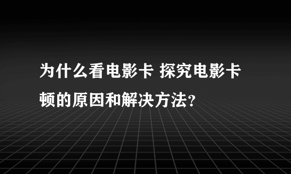 为什么看电影卡 探究电影卡顿的原因和解决方法？