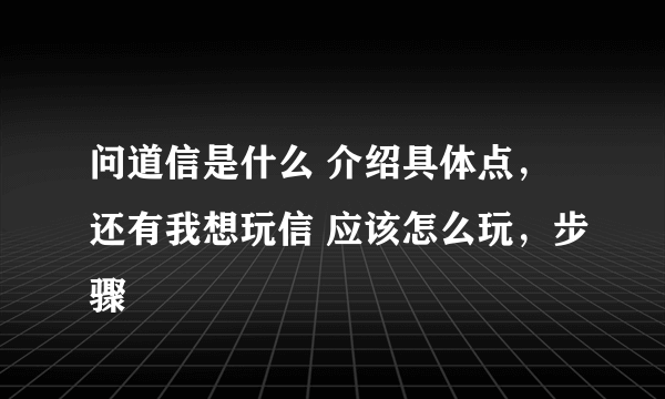 问道信是什么 介绍具体点，还有我想玩信 应该怎么玩，步骤