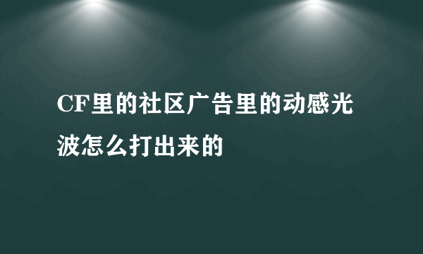 CF里的社区广告里的动感光波怎么打出来的