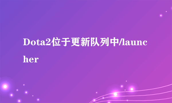 Dota2位于更新队列中/launcher