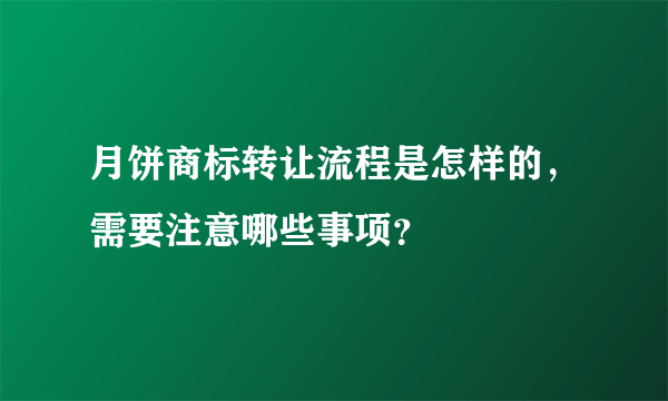 月饼商标转让流程是怎样的，需要注意哪些事项？