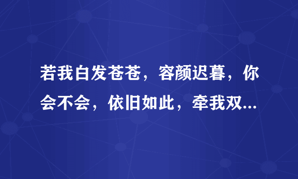 若我白发苍苍，容颜迟暮，你会不会，依旧如此，牵我双手，倾世温柔。 什么意思呢，？