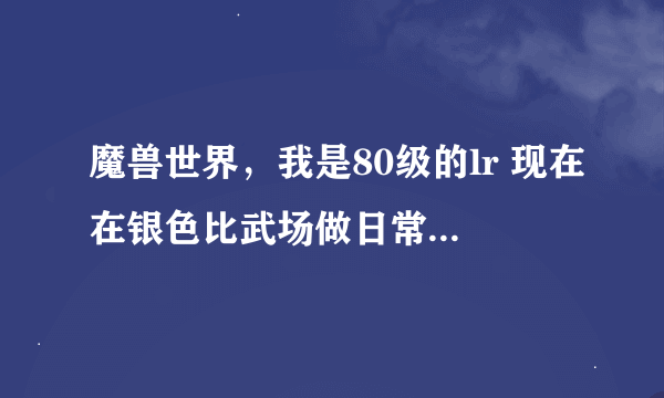 魔兽世界，我是80级的lr 现在在银色比武场做日常，得到勇士的徽记