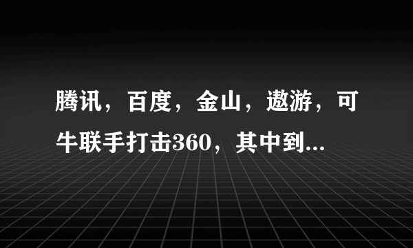 腾讯，百度，金山，遨游，可牛联手打击360，其中到底是为何