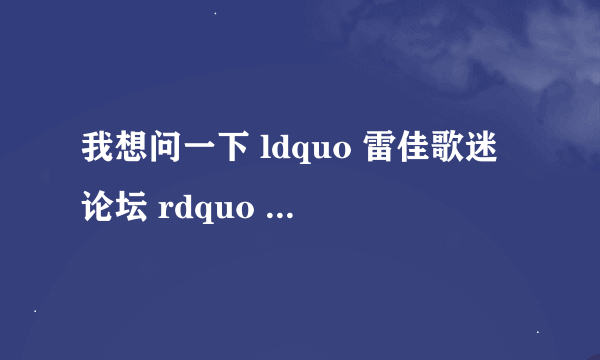 我想问一下 ldquo 雷佳歌迷论坛 rdquo 怎么没有了啊