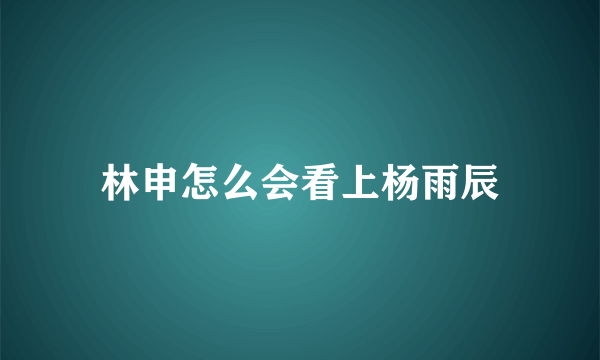 林申怎么会看上杨雨辰