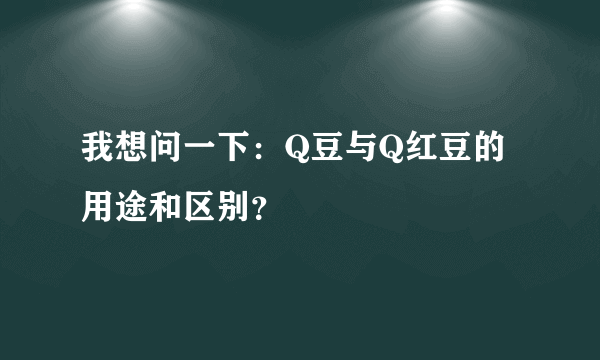 我想问一下：Q豆与Q红豆的用途和区别？