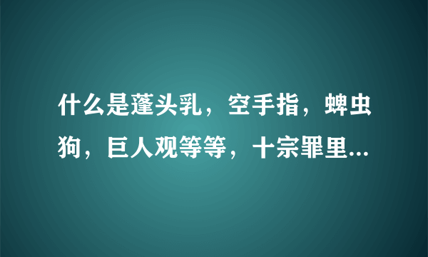 什么是蓬头乳，空手指，蜱虫狗，巨人观等等，十宗罪里说的，听说很可怕，很重口