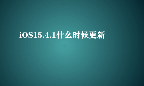 iOS15.4.1什么时候更新