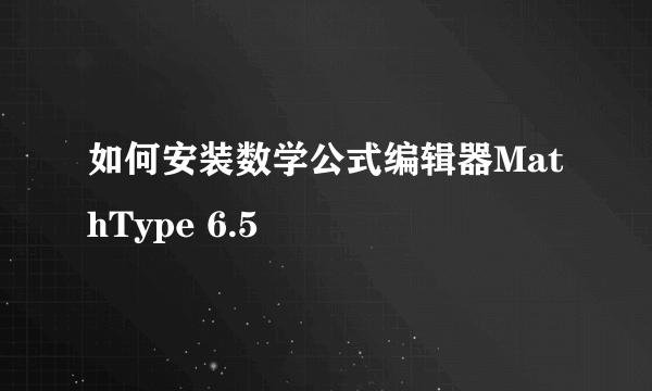 如何安装数学公式编辑器MathType 6.5