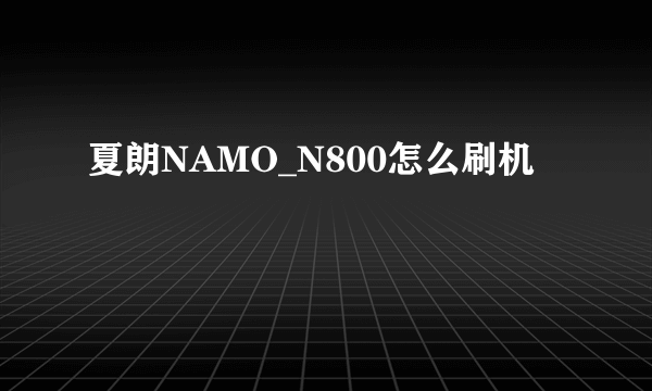 夏朗NAMO_N800怎么刷机