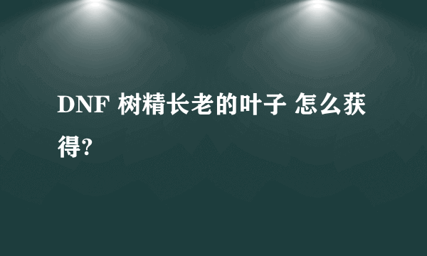 DNF 树精长老的叶子 怎么获得?