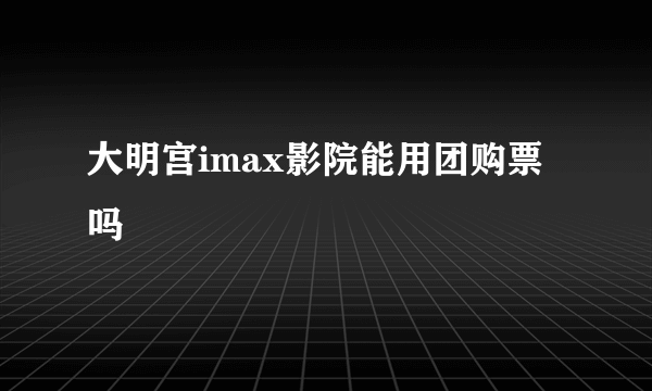 大明宫imax影院能用团购票吗