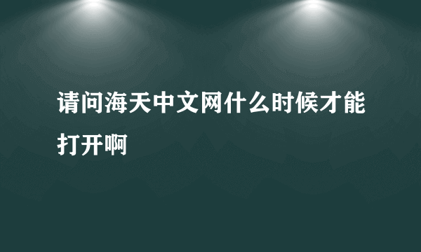 请问海天中文网什么时候才能打开啊