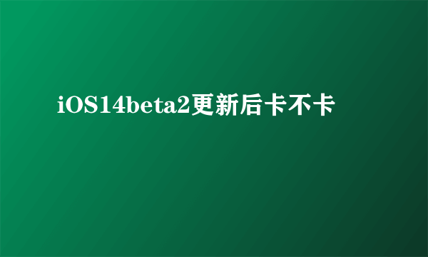 iOS14beta2更新后卡不卡