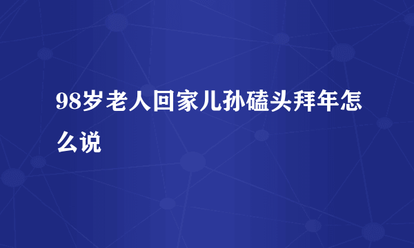 98岁老人回家儿孙磕头拜年怎么说