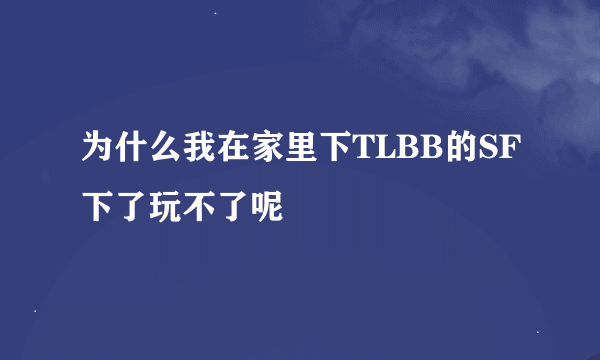 为什么我在家里下TLBB的SF下了玩不了呢