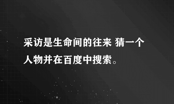 采访是生命间的往来 猜一个人物并在百度中搜索。