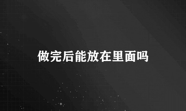 做完后能放在里面吗