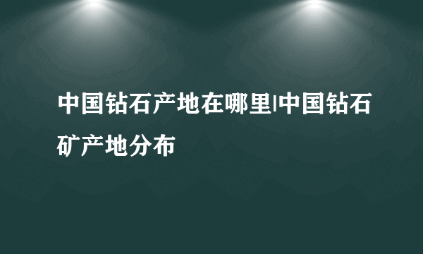 中国钻石产地在哪里|中国钻石矿产地分布