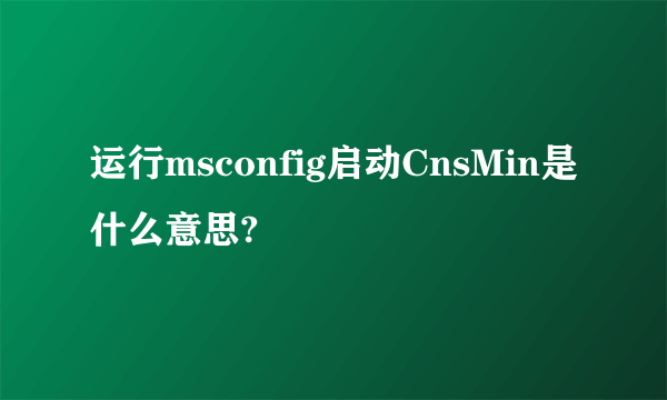 运行msconfig启动CnsMin是什么意思?