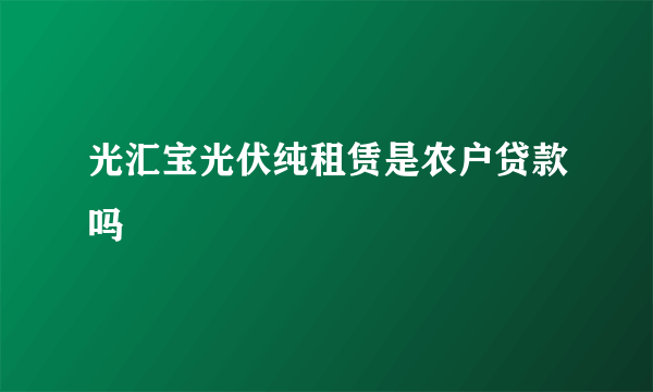 光汇宝光伏纯租赁是农户贷款吗