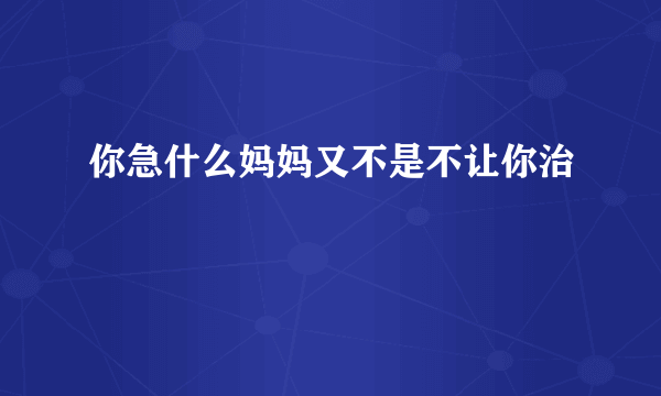 你急什么妈妈又不是不让你治