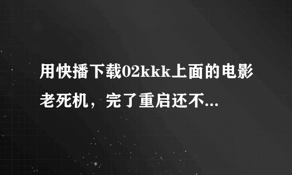 用快播下载02kkk上面的电影老死机，完了重启还不管用 必须重新启动电源