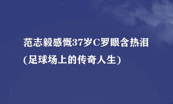 范志毅感慨37岁C罗眼含热泪(足球场上的传奇人生)