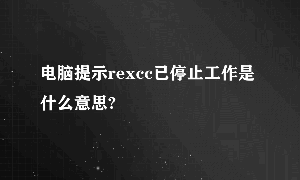 电脑提示rexcc已停止工作是什么意思?