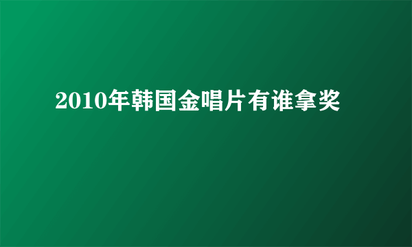 2010年韩国金唱片有谁拿奖