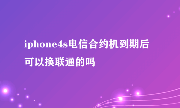 iphone4s电信合约机到期后可以换联通的吗